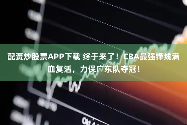 配资炒股票APP下载 终于来了！CBA最强锋线满血复活，力保广东队夺冠！