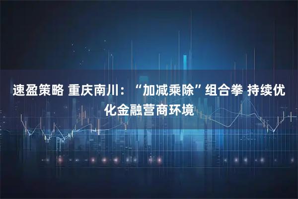 速盈策略 重庆南川：“加减乘除”组合拳 持续优化金融营商环境