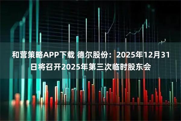 和营策略APP下载 德尔股份：2025年12月31日将召开2025年第三次临时股东会