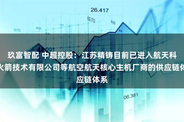 玖富智配 中超控股：江苏精铸目前已进入航天科工火箭技术有限公司等航空航天核心主机厂商的供应链体系