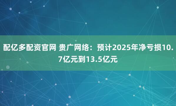 配亿多配资官网 贵广网络：预计2025年净亏损10.7亿元到13.5亿元