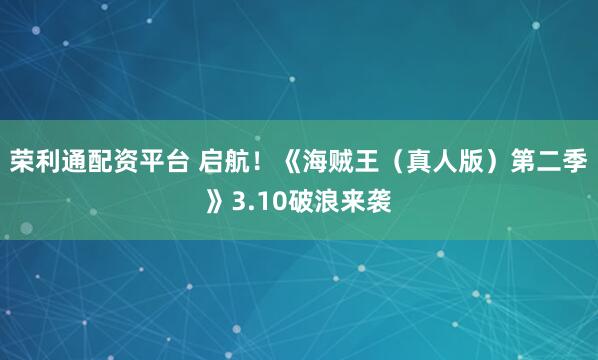 荣利通配资平台 启航！《海贼王（真人版）第二季》3.10破浪来袭