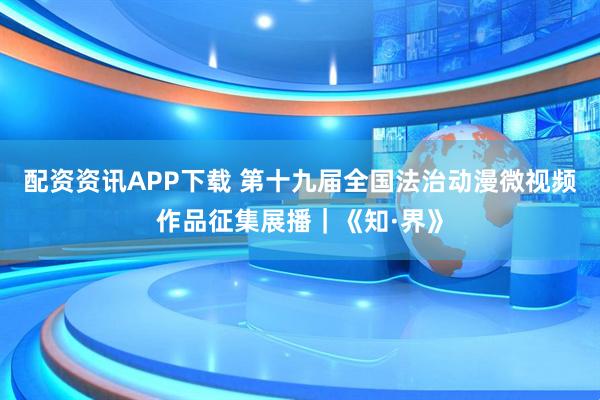 配资资讯APP下载 第十九届全国法治动漫微视频作品征集展播｜《知·界》