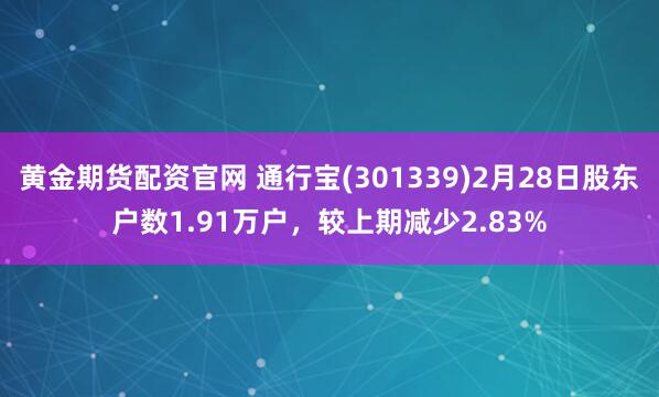 黄金期货配资官网 通行宝(301339)2月28日股东户数1.91万户，较上期减少2.83%