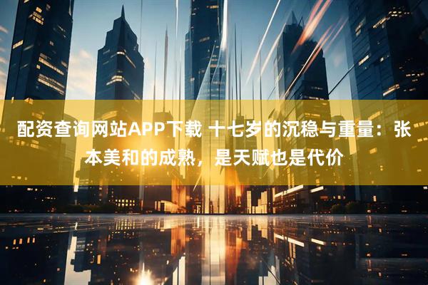 配资查询网站APP下载 十七岁的沉稳与重量：张本美和的成熟，是天赋也是代价