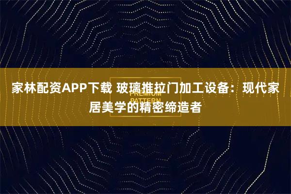 家林配资APP下载 玻璃推拉门加工设备：现代家居美学的精密缔造者
