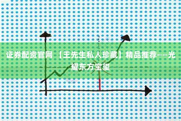 证券配资官网 【王先生私人珍藏】精品推荐——光耀东方宝玺