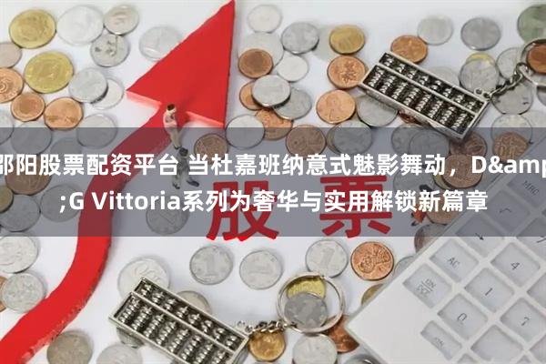 邵阳股票配资平台 当杜嘉班纳意式魅影舞动，D&G Vittoria系列为奢华与实用解锁新篇章
