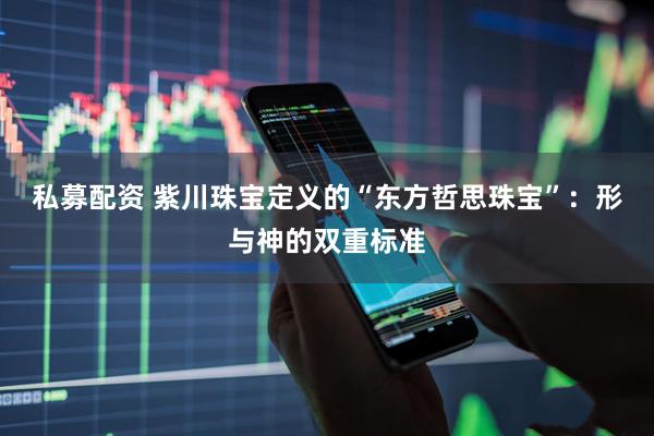 私募配资 紫川珠宝定义的“东方哲思珠宝”：形与神的双重标准