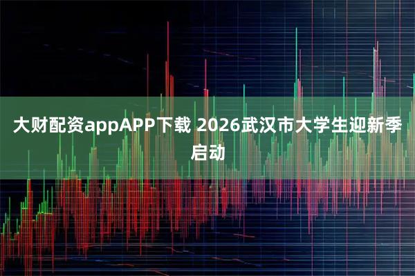 大财配资appAPP下载 2026武汉市大学生迎新季启动